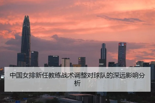 中国女排新任教练战术调整对球队的深远影响分析