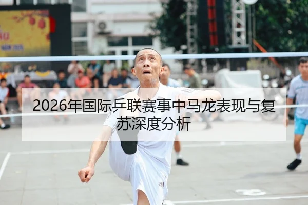 2026年国际乒联赛事中马龙表现与复苏深度分析