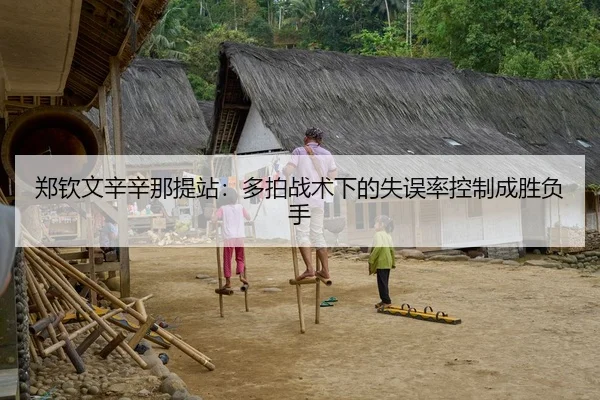 郑钦文辛辛那提站：多拍战术下的失误率控制成胜负手