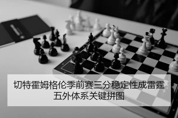 切特霍姆格伦季前赛三分稳定性成雷霆五外体系关键拼图