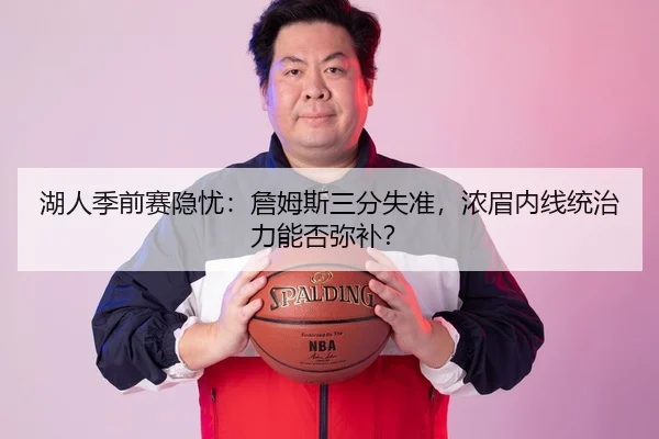 湖人季前赛隐忧：詹姆斯三分失准，浓眉内线统治力能否弥补？