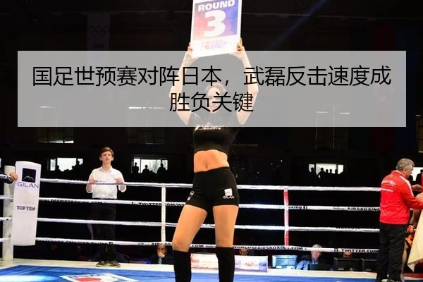 国足世预赛对阵日本，武磊反击速度成胜负关键
