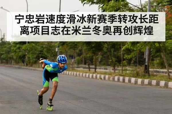 宁忠岩速度滑冰新赛季转攻长距离项目志在米兰冬奥再创辉煌