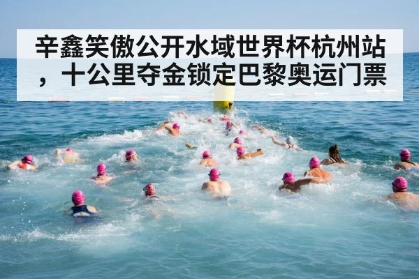 辛鑫笑傲公开水域世界杯杭州站，十公里夺金锁定巴黎奥运门票