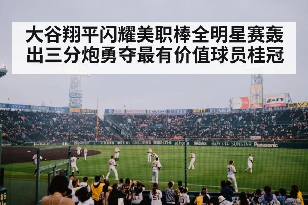 大谷翔平闪耀美职棒全明星赛轰出三分炮勇夺最有价值球员桂冠