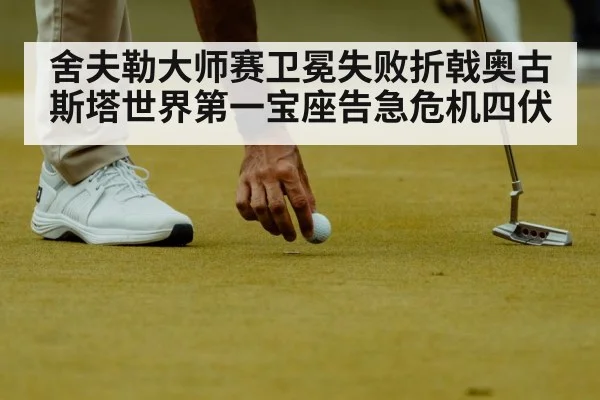 舍夫勒大师赛卫冕失败折戟奥古斯塔世界第一宝座告急危机四伏